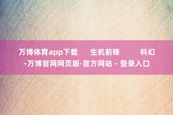 万博体育app下载 生机前锋 科幻-万博官网网页版·官方网站 - 登录入口