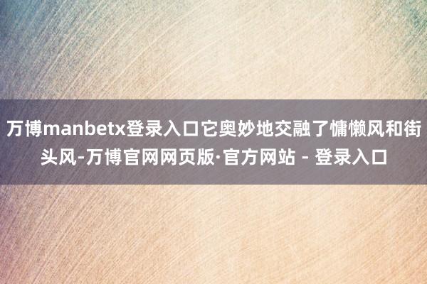 万博manbetx登录入口它奥妙地交融了慵懒风和街头风-万博官网网页版·官方网站 - 登录入口