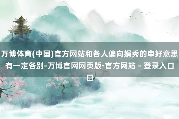 万博体育(中国)官方网站和各人偏向娟秀的审好意思有一定各别-万博官网网页版·官方网站 - 登录入口