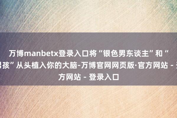 万博manbetx登录入口将“银色男东谈主”和“绿色小男孩”从头植入你的大脑-万博官网网页版·官方网站 - 登录入口