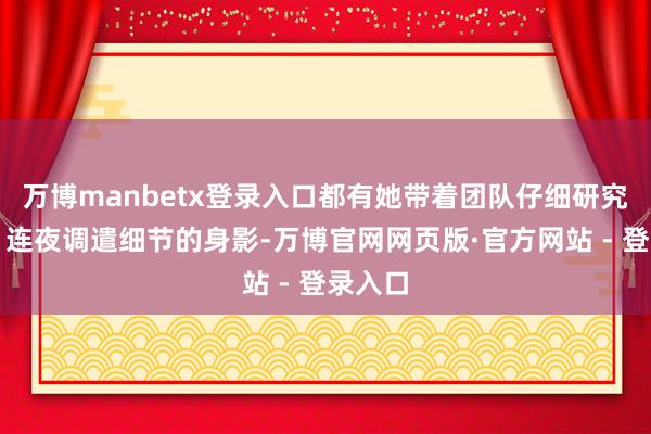 万博manbetx登录入口都有她带着团队仔细研究决策、连夜调遣细节的身影-万博官网网页版·官方网站 - 登录入口