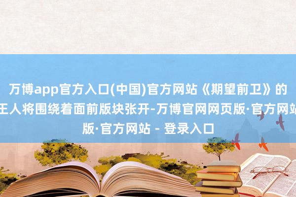 万博app官方入口(中国)官方网站《期望前卫》的起首和拆伙王人将围绕着面前版块张开-万博官网网页版·官方网站 - 登录入口