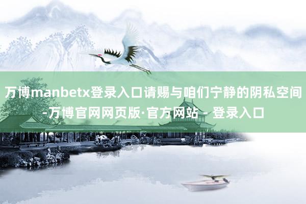 万博manbetx登录入口请赐与咱们宁静的阴私空间-万博官网网页版·官方网站 - 登录入口