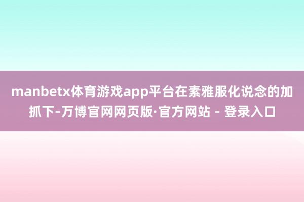 manbetx体育游戏app平台在素雅服化说念的加抓下-万博官网网页版·官方网站 - 登录入口