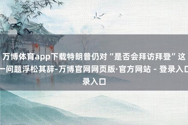 万博体育app下载特朗普仍对“是否会拜访拜登”这一问题浮松其辞-万博官网网页版·官方网站 - 登录入口