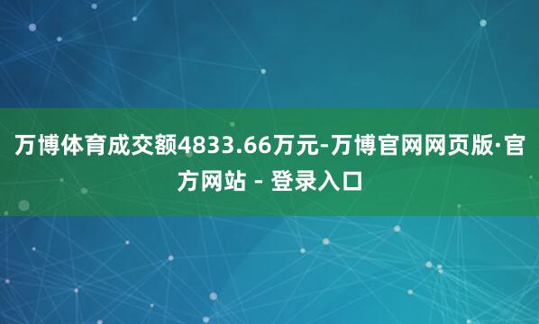 万博体育成交额4833.66万元-万博官网网页版·官方网站 - 登录入口