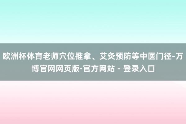 欧洲杯体育老师穴位推拿、艾灸预防等中医门径-万博官网网页版·官方网站 - 登录入口