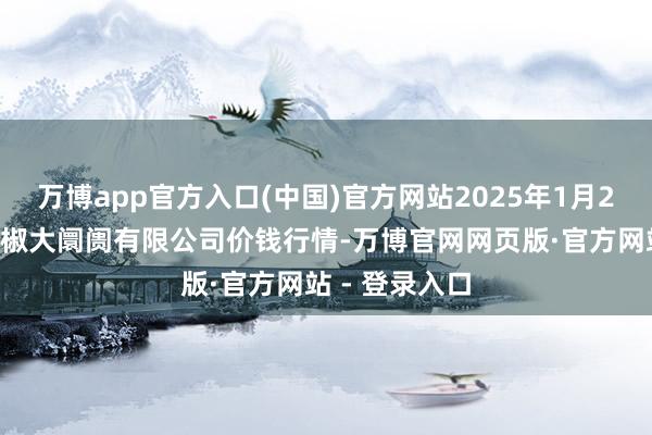 万博app官方入口(中国)官方网站2025年1月26日柘城县辣椒大阛阓有限公司价钱行情-万博官网网页版·官方网站 - 登录入口