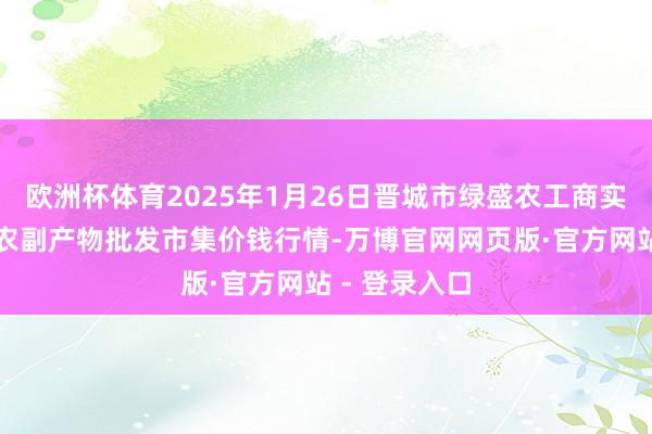 欧洲杯体育2025年1月26日晋城市绿盛农工商实业有限公司农副产物批发市集价钱行情-万博官网网页版·官方网站 - 登录入口