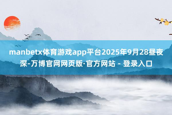 manbetx体育游戏app平台2025年9月28昼夜深-万博官网网页版·官方网站 - 登录入口