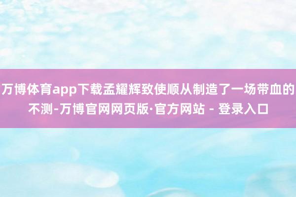 万博体育app下载孟耀辉致使顺从制造了一场带血的不测-万博官网网页版·官方网站 - 登录入口