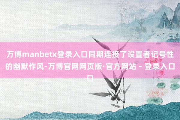万博manbetx登录入口同期连接了设置者记号性的幽默作风-万博官网网页版·官方网站 - 登录入口