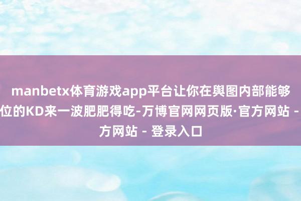 manbetx体育游戏app平台让你在舆图内部能够讹诈这两位的KD来一波肥肥得吃-万博官网网页版·官方网站 - 登录入口