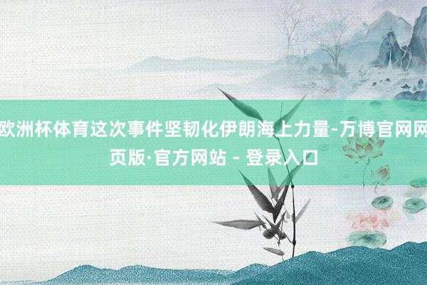 欧洲杯体育这次事件坚韧化伊朗海上力量-万博官网网页版·官方网站 - 登录入口