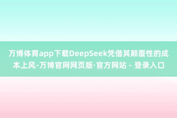 万博体育app下载DeepSeek凭借其颠覆性的成本上风-万博官网网页版·官方网站 - 登录入口