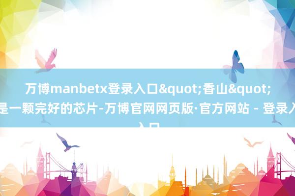 万博manbetx登录入口"香山"不是一颗完好的芯片-万博官网网页版·官方网站 - 登录入口