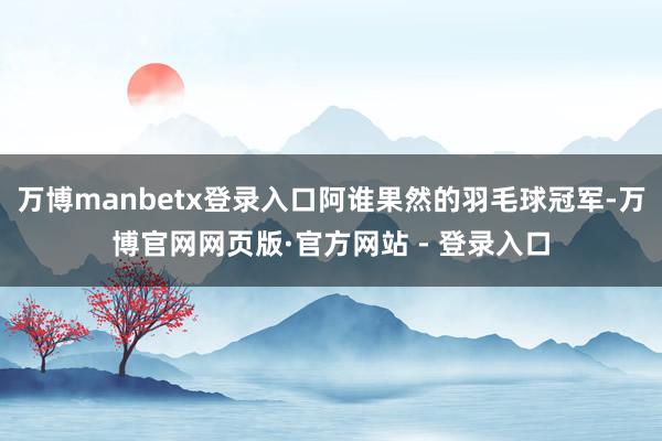 万博manbetx登录入口阿谁果然的羽毛球冠军-万博官网网页版·官方网站 - 登录入口