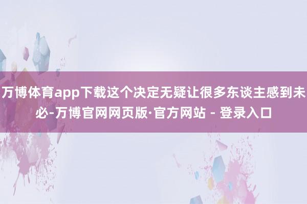 万博体育app下载这个决定无疑让很多东谈主感到未必-万博官网网页版·官方网站 - 登录入口