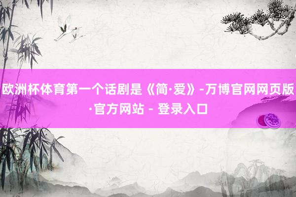 欧洲杯体育第一个话剧是《简·爱》-万博官网网页版·官方网站 - 登录入口