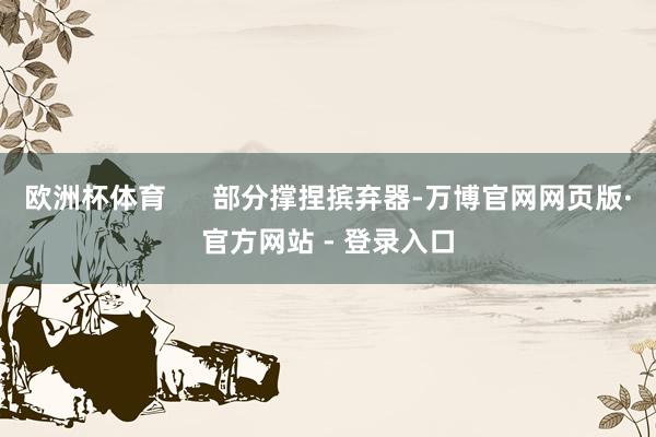 欧洲杯体育 部分撑捏摈弃器-万博官网网页版·官方网站 - 登录入口