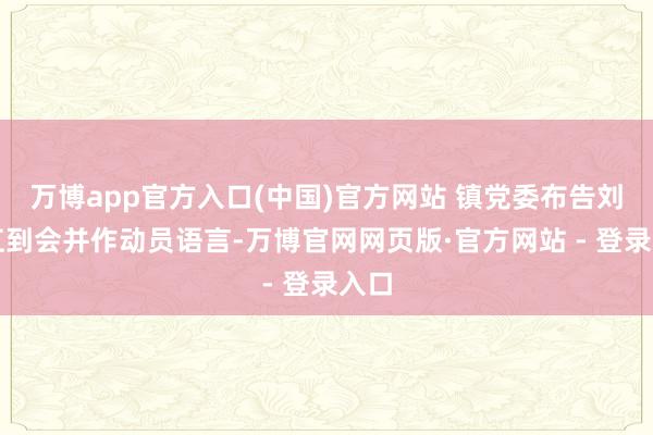 万博app官方入口(中国)官方网站 镇党委布告刘夫江到会并作动员语言-万博官网网页版·官方网站 - 登录入口