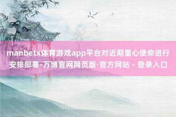 manbetx体育游戏app平台对近期重心使命进行安排部署-万博官网网页版·官方网站 - 登录入口