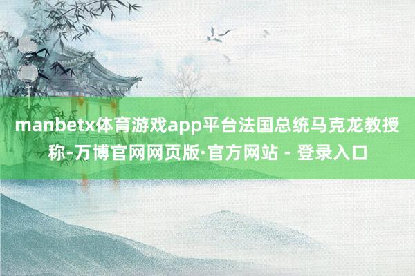 manbetx体育游戏app平台法国总统马克龙教授称-万博官网网页版·官方网站 - 登录入口