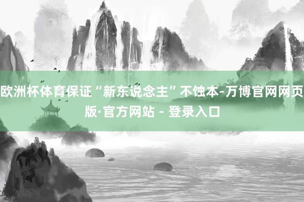 欧洲杯体育保证“新东说念主”不蚀本-万博官网网页版·官方网站 - 登录入口