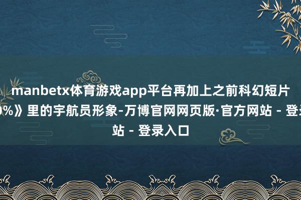 manbetx体育游戏app平台再加上之前科幻短片《100%》里的宇航员形象-万博官网网页版·官方网站 - 登录入口