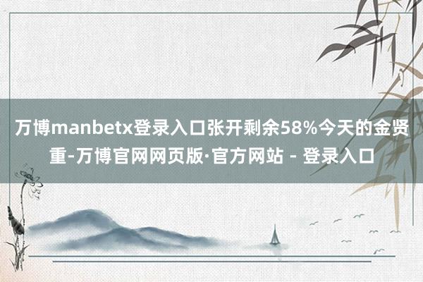 万博manbetx登录入口张开剩余58%今天的金贤重-万博官网网页版·官方网站 - 登录入口
