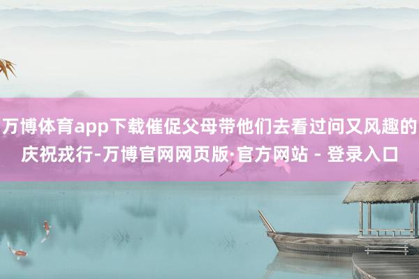 万博体育app下载催促父母带他们去看过问又风趣的庆祝戎行-万博官网网页版·官方网站 - 登录入口