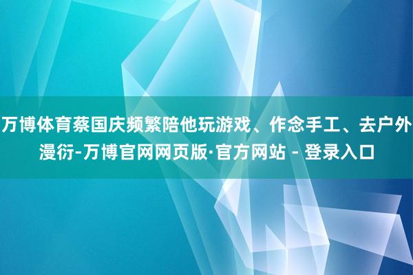 万博体育蔡国庆频繁陪他玩游戏、作念手工、去户外漫衍-万博官网网页版·官方网站 - 登录入口