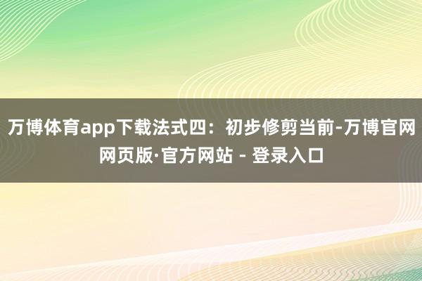 万博体育app下载法式四：初步修剪当前-万博官网网页版·官方网站 - 登录入口