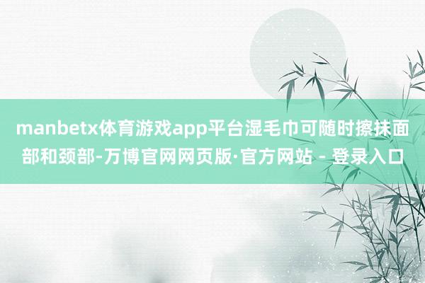 manbetx体育游戏app平台湿毛巾可随时擦抹面部和颈部-万博官网网页版·官方网站 - 登录入口