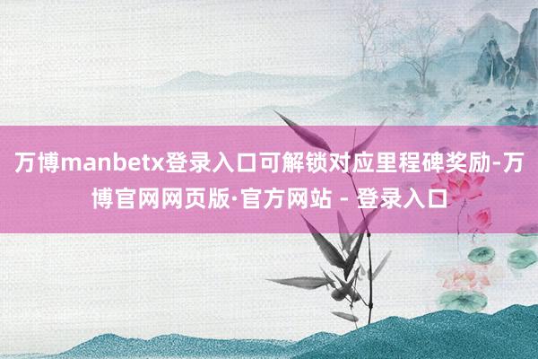 万博manbetx登录入口可解锁对应里程碑奖励-万博官网网页版·官方网站 - 登录入口