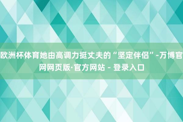 欧洲杯体育她由高调力挺丈夫的“坚定伴侣”-万博官网网页版·官方网站 - 登录入口