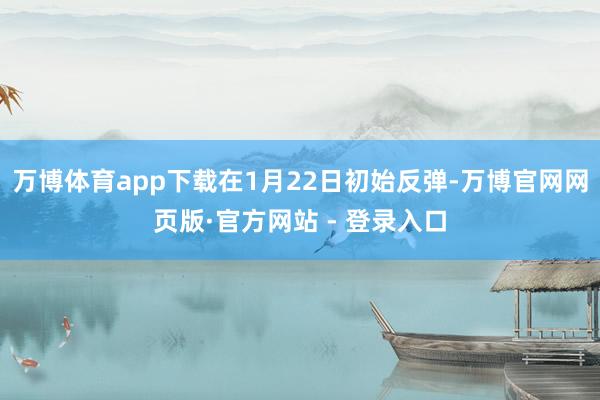 万博体育app下载在1月22日初始反弹-万博官网网页版·官方网站 - 登录入口