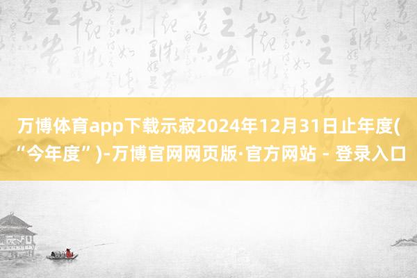 万博体育app下载示寂2024年12月31日止年度(“今年度”)-万博官网网页版·官方网站 - 登录入口