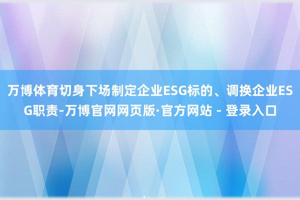 万博体育切身下场制定企业ESG标的、调换企业ESG职责-万博官网网页版·官方网站 - 登录入口