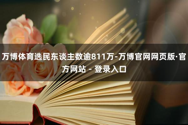 万博体育选民东谈主数逾811万-万博官网网页版·官方网站 - 登录入口