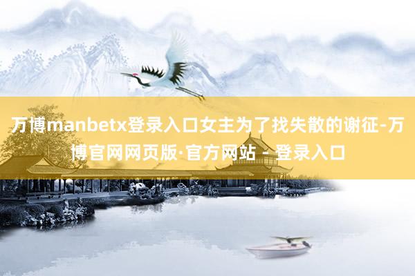 万博manbetx登录入口女主为了找失散的谢征-万博官网网页版·官方网站 - 登录入口