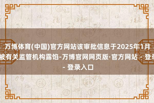 万博体育(中国)官方网站该审批信息于2025年1月21日被有关监管机构露馅-万博官网网页版·官方网站 - 登录入口