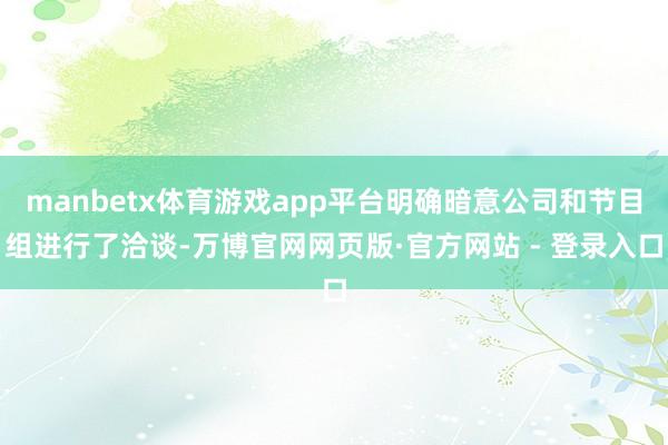 manbetx体育游戏app平台明确暗意公司和节目组进行了洽谈-万博官网网页版·官方网站 - 登录入口