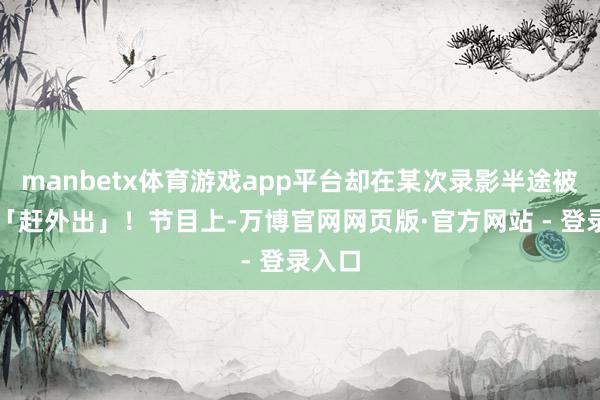manbetx体育游戏app平台却在某次录影半途被速即「赶外出」！节目上-万博官网网页版·官方网站 - 登录入口