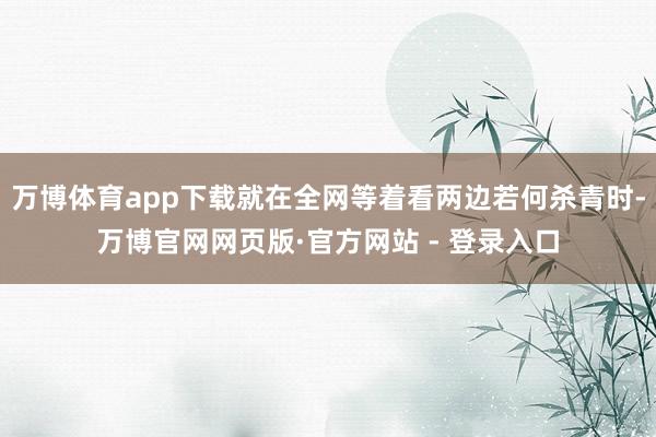 万博体育app下载就在全网等着看两边若何杀青时-万博官网网页版·官方网站 - 登录入口