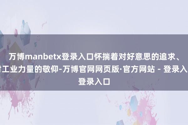 万博manbetx登录入口怀揣着对好意思的追求、对工业力量的敬仰-万博官网网页版·官方网站 - 登录入口
