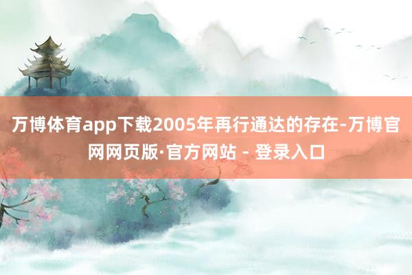 万博体育app下载2005年再行通达的存在-万博官网网页版·官方网站 - 登录入口