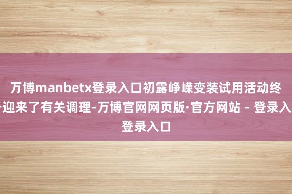 万博manbetx登录入口初露峥嵘变装试用活动终于迎来了有关调理-万博官网网页版·官方网站 - 登录入口