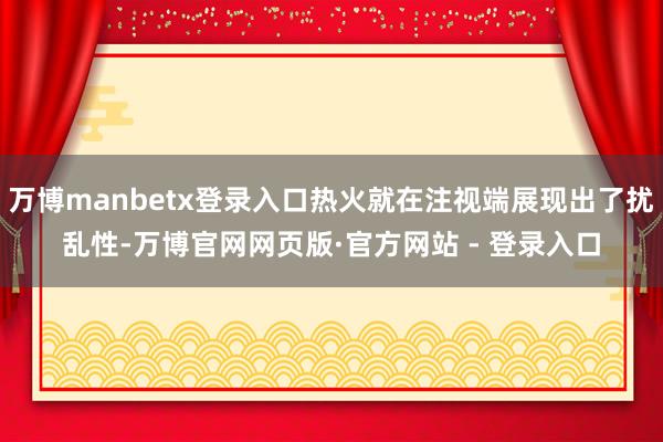 万博manbetx登录入口热火就在注视端展现出了扰乱性-万博官网网页版·官方网站 - 登录入口