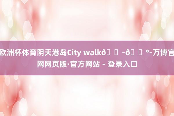 欧洲杯体育阴天港岛City walk🇭🇰-万博官网网页版·官方网站 - 登录入口